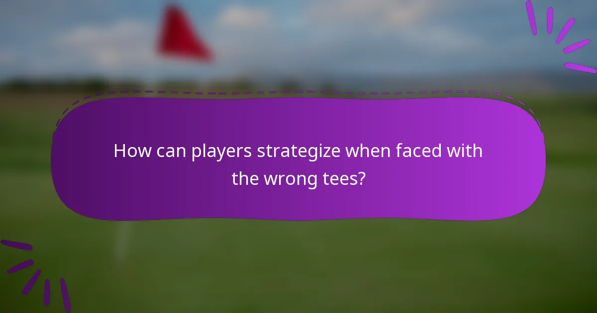 How can players strategize when faced with the wrong tees?